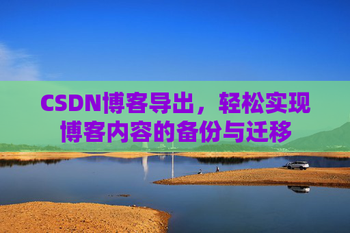 CSDN博客导出，轻松实现博客内容的备份与迁移
